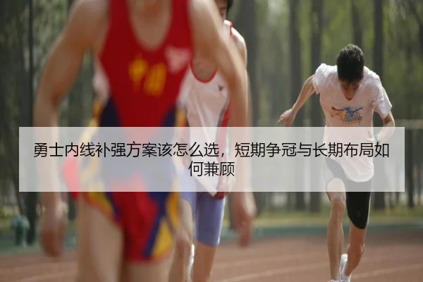 勇士内线补强方案该怎么选，短期争冠与长期布局如何兼顾